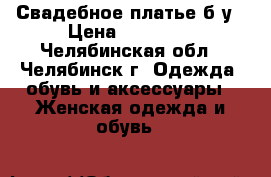 Свадебное платье б/у › Цена ­ 13 000 - Челябинская обл., Челябинск г. Одежда, обувь и аксессуары » Женская одежда и обувь   